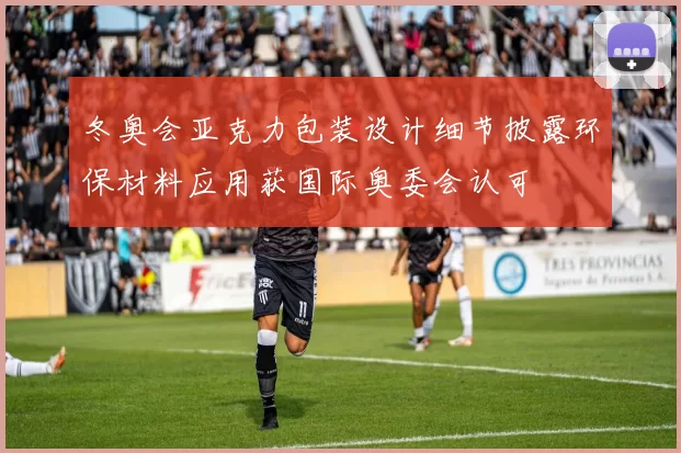 冬奥会亚克力包装设计细节披露环保材料应用获国际奥委会认可