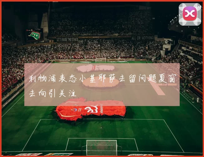 利物浦表态小基耶萨去留问题夏窗去向引关注