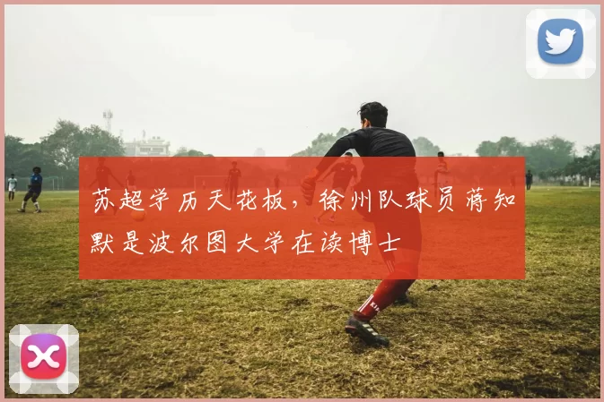 苏超学历天花板，徐州队球员蒋知默是波尔图大学在读博士