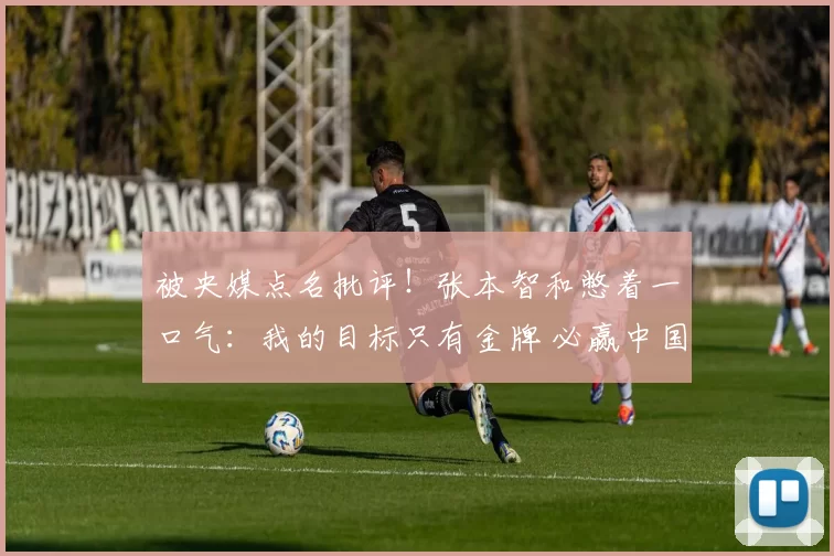 被央媒点名批评！张本智和憋着一口气：我的目标只有金牌 必赢中国队