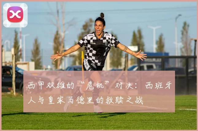 西甲双雄的“危机”对决：西班牙人与皇家马德里的救赎之战