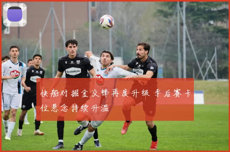 快船对掘金交锋再度升级 季后赛卡位悬念持续升温