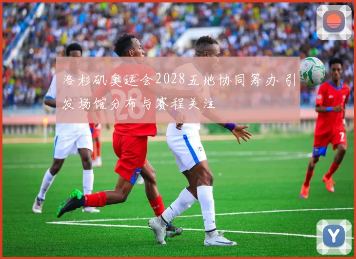 洛杉矶奥运会2028五地协同筹办 引发场馆分布与赛程关注