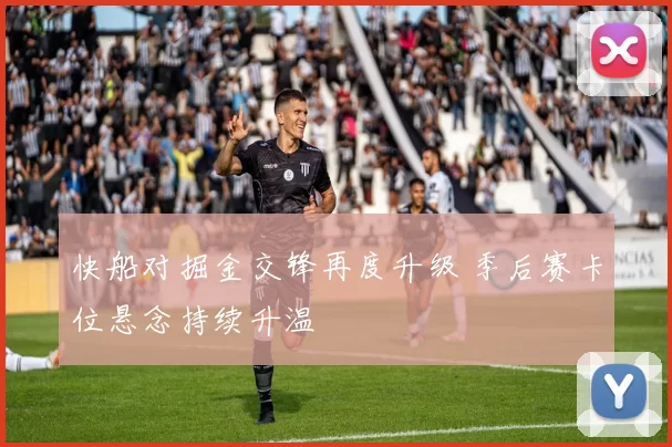 快船对掘金交锋再度升级 季后赛卡位悬念持续升温