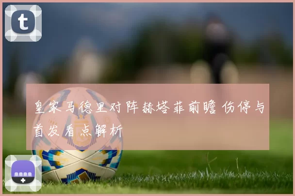皇家马德里对阵赫塔菲前瞻 伤停与首发看点解析