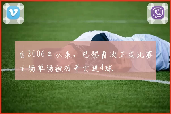 自2006年以来，巴黎首次正式比赛主场单场被对手打进4球