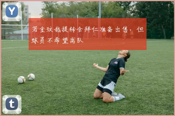 若金玟哉提转会拜仁准备出售，但球员不希望离队