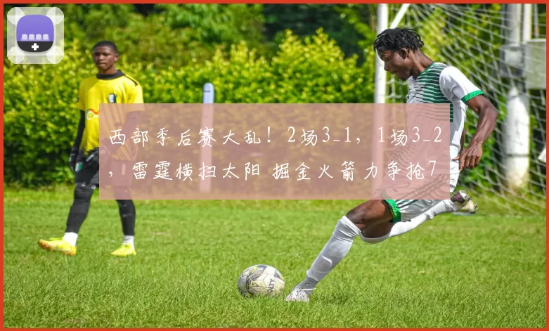 西部季后赛大乱！2场3_1，1场3_2，雷霆横扫太阳 掘金火箭力争抢7