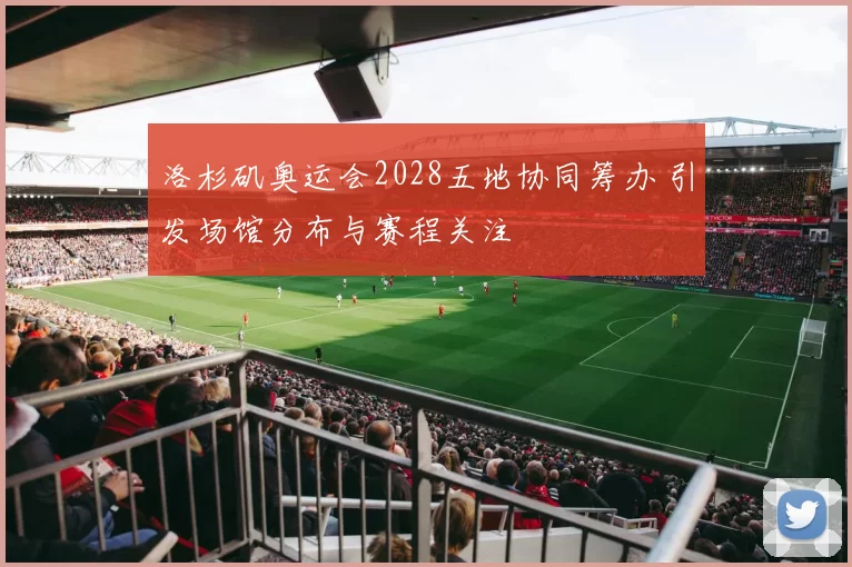 洛杉矶奥运会2028五地协同筹办 引发场馆分布与赛程关注