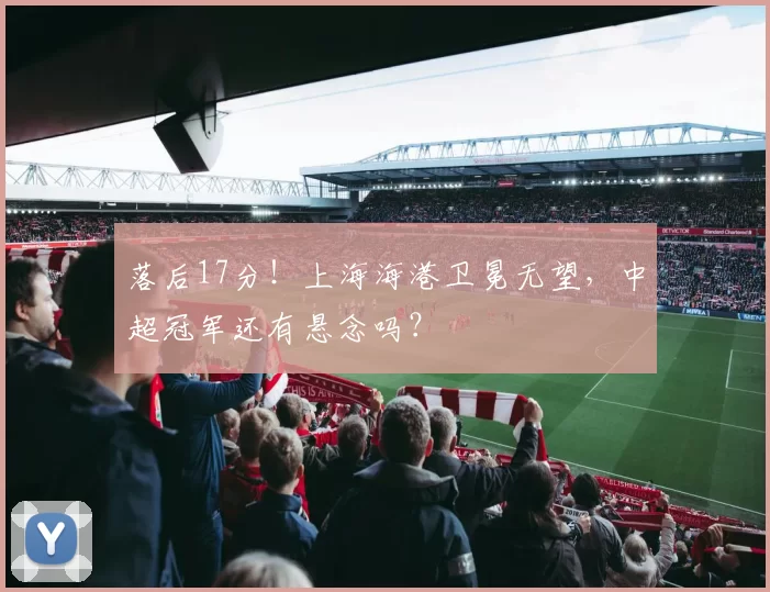 落后17分！上海海港卫冕无望，中超冠军还有悬念吗？