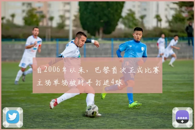 自2006年以来，巴黎首次正式比赛主场单场被对手打进4球